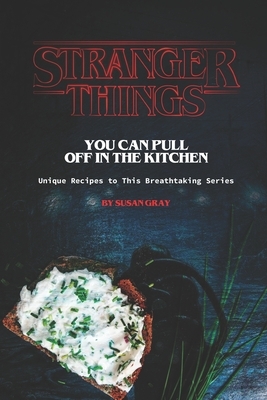 Stranger Things You Can Pull Off in The Kitchen: Unique Recipes to This Breathtaking Series by Susan Gray