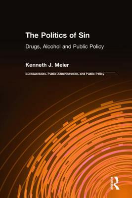 The Politics of Sin: Drugs, Alcohol and Public Policy: Drugs, Alcohol and Public Policy by Kenneth J. Meier