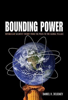 Bounding Power: Republican Security Theory from the Polis to the Global Village by Daniel H. Deudney