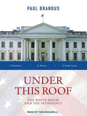 Under This Roof: The White House and the Presidency--21 Presidents, 21 Rooms, 21 Inside Stories by Paul Brandus