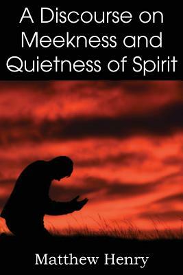 A Discourse on Meekness and Quietness of Spirit by Matthew Henry