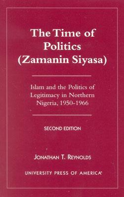 The Time of Politics (Zamanin Siyasa): Islam and the Politics of Legitimacy in Northern Nigeria (1950-1966) by Jonathan T. Reynolds