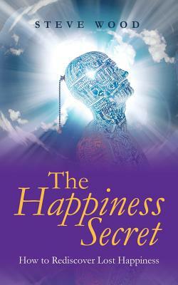The Happiness Secret: How to Rediscover Lost Happiness by Steve Wood