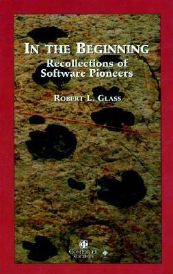 In the Beginning: Personal Recollections of Software Pioneers by Robert L. Glass