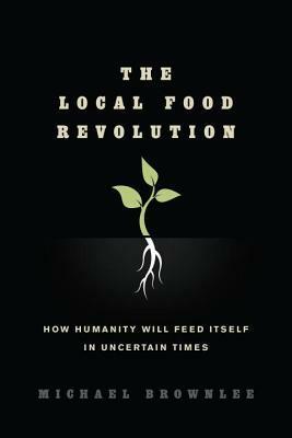 The Local Food Revolution: How Humanity Will Feed Itself in Uncertain Times by Michael Brownlee