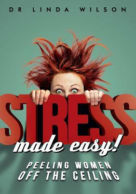 Stress Made Easy: Peeling Women Off the Ceiling by Linda Wilson