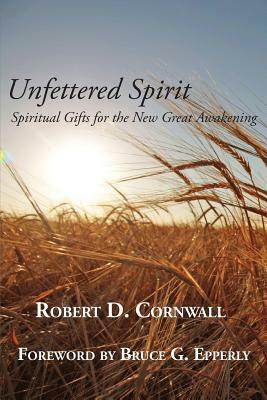 Unfettered Spirit: Spiritual Gifts for the New Great Awakening by Robert D. Cornwall