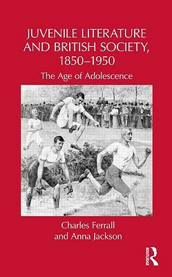 Juvenile Literature and British Society, 1850-1950: The Age of Adolescence by Charles Ferrall, Anna Jackson