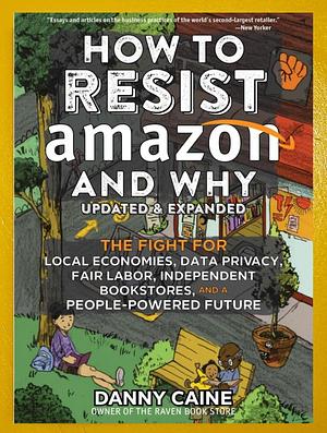 How to Resist Amazon and Why : The Fight for Local Economics, Data Privacy, Fair Labor, Independent Bookstores, and a People-Powered Future! (2nd Edition)  by Danny Caine