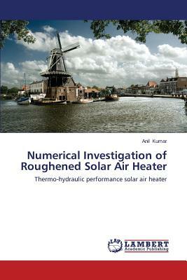 Numerical Investigation of Roughened Solar Air Heater by Anil Kumar