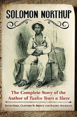 Solomon Northup: The Complete Story of the Author of Twelve Years A Slave by David Fiske, Rachel Seligman, Clifford W. Brown