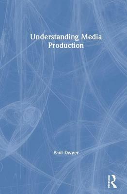 Understanding Media Production by Paul Dwyer