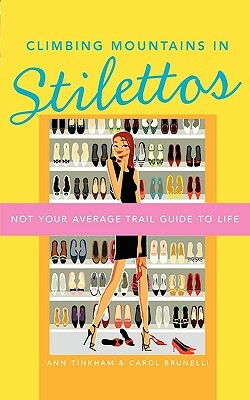 Climbing Mountains in Stilettos: Not Your Average Trail Guide to Life by Ann Tinkham, Carol Brunelli