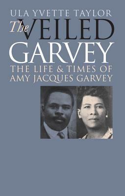 The Veiled Garvey: The Life and Times of Amy Jacques Garvey by Ula Yvette Taylor