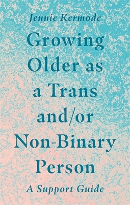 Growing Older as a Trans And/Or Non-Binary Person: A Support Guide by Jennie Kermode