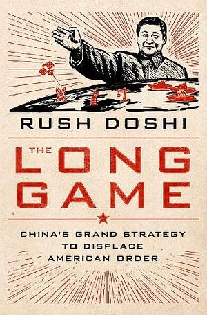 THE LONG GAME: China's Grand Strategy to Displace American Order by Rush Doshi