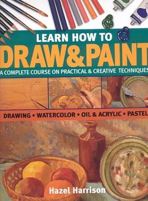 Learn How to Draw and Paint: A Complete Course on Practical and Creative Techniques by Hazel Harrison