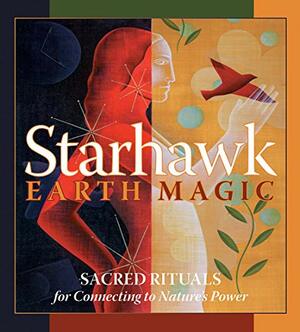 Earth Magic: Sacred Rituals for Connecting to Nature's Power by Starhawk