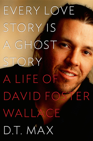 Every Love Story Is a Ghost Story: A Life of David Foster Wallace by D.T. Max