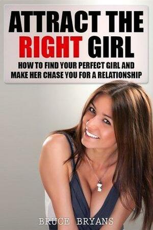 Attract The Right Girl: How To Find Your Perfect Girl And Make Her Chase You For A Relationship by Bruce Bryans