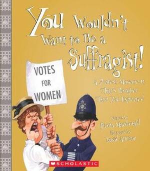 You Wouldn't Want to Be a Suffragist!: A Protest Movement That's Rougher Than You Expected by Fiona MacDonald, David Antram