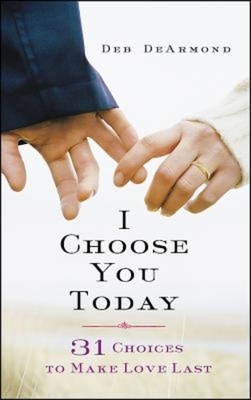 I Choose You Today: 31 Choices to Make Love Last by 