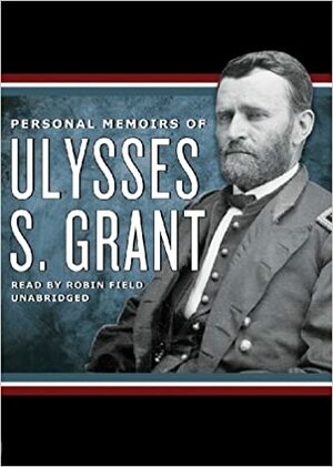 Personal Memoirs of Ulysses S. Grant: Ulysses S. Grant by Robin Field, Ulysses S. Grant