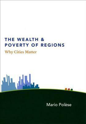 The Wealth and Poverty of Regions: Why Cities Matter by Mario Polese