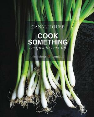 Canal House: Cook Something: Recipes to Rely on by Christopher Hirsheimer, Melissa Hamilton