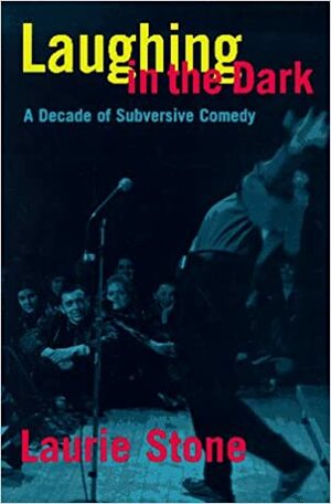 Laughing in the Dark: A Decade of Subversive Comedy by Laurie Stone