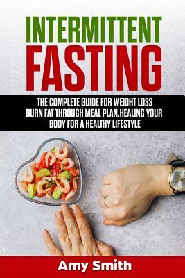 Intermittent Fasting: The Complete Guide for Weight Loss, Burn Fat Through Meal Plan, Healing Your Body for a Healthy Lifestyle. by Amy Smith