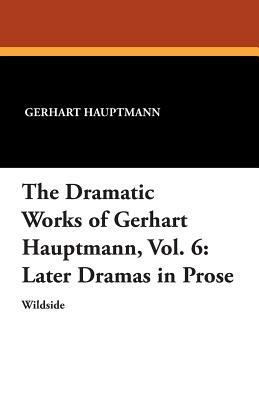 The Dramatic Works of Gerhart Hauptmann, Vol. 6: Later Dramas in Prose by Gerhart Hauptmann