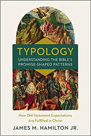 Typology-Understanding the Bible's Promise-Shaped Patterns: How Old Testament Expectations are Fulfilled in Christ by James M. Hamilton, Jr.