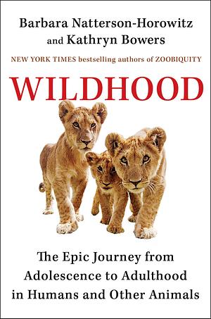 Wildhood: The Epic Journey from Adolescence to Adulthood in Humans and Other Animals by Barbara Natterson-Horowitz, Kathryn Bowers