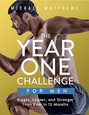 The Year One Challenge for Men: Bigger, Leaner, and Stronger Than Ever in 12 Months by Michael Matthews