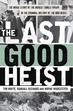 The Last Good Heist: The Inside Story of the Biggest Single Payday in the Criminal History of the Northeast by Tim White, Wayne Worcester, Randall Richard