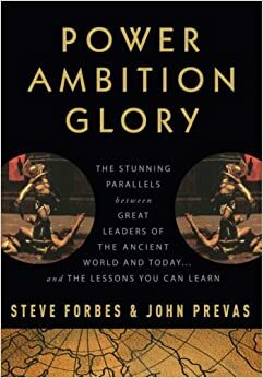 Power Ambition Glory: The Stunning Parallels between Great Leaders of the Ancient World and Today . . . and the Lessons We All Can Learn by Steve Forbes, John Prevas