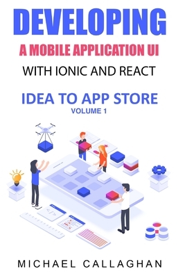 Developing a Mobile Application UI with Ionic and React: How to Build Your First Mobile Application with Common Web Technologies by Michael Callaghan