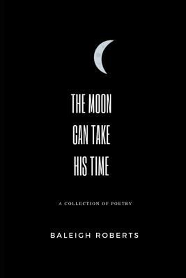 The Moon Can Take His Time: A Collection of Poetry by Baleigh Roberts