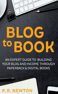 Blog To Book: An expert guide to building your blog business and income through ebooks and paperbacks by P. R. Newton