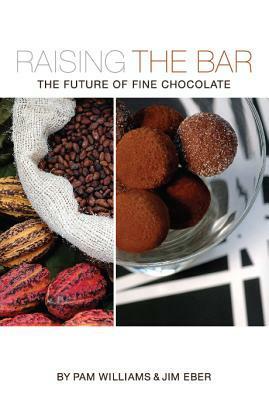 Raising the Bar: The Future of Fine Chocolate by Jim Eber, Pam Williams