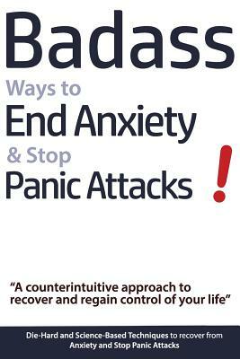 Badass Ways to End Anxiety & Stop Panic Attacks! - A counterintuitive approach to recover and regain control of your life.: Die-Hard and Science-Based by Geert Verschaeve