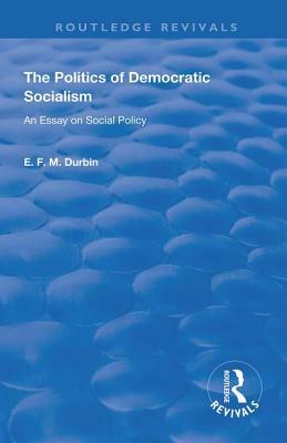 The Politics of Democratic Socialism: An Essay on Social Policy by E. F. M. Durbin