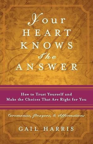 Your Heart Knows the Answer: How to Trust Yourself and Make the Choices that are Right for You by Gail Harris