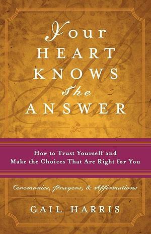 Your Heart Knows the Answer: How to Trust Yourself and Make the Choices that are Right for You by Gail Harris