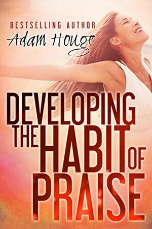 Developing the Habit of Praise: with 40 Days of Prayer and Devotion by Adam Houge