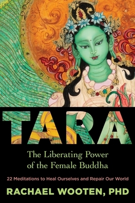 Tara: The Liberating Power of the Female Buddha by Rachael Wooten