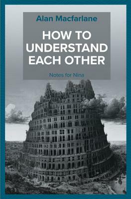 How to Understand Each Other - Notes for Nina by Alan MacFarlane