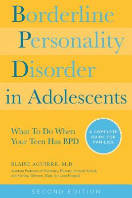 Borderline Personality Disorder in Adolescents, 2nd Edition: What to Do When Your Teen Has Bpd: A Complete Guide for Families by Blaise Aguirre