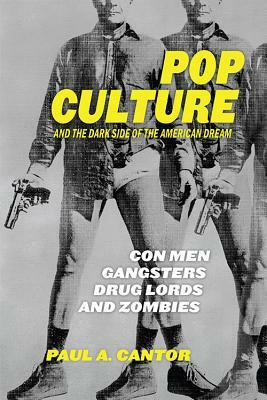 Pop Culture and the Dark Side of the American Dream: Con Men, Gangsters, Drug Lords, and Zombies by Paul a. Cantor